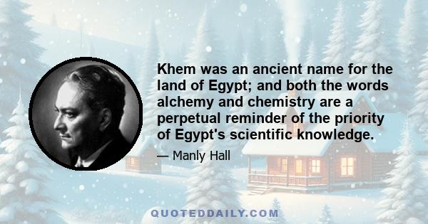 Khem was an ancient name for the land of Egypt; and both the words alchemy and chemistry are a perpetual reminder of the priority of Egypt's scientific knowledge.