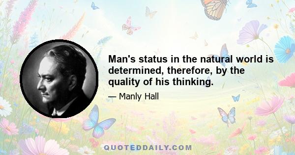 Man's status in the natural world is determined, therefore, by the quality of his thinking.