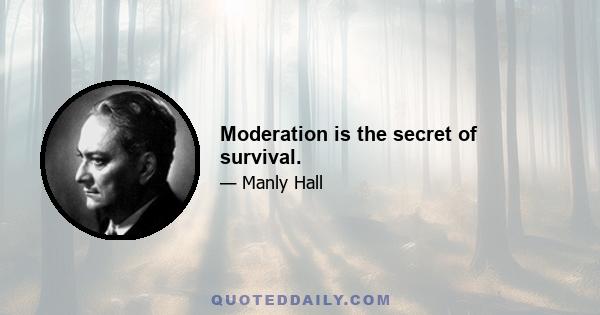 Moderation is the secret of survival.