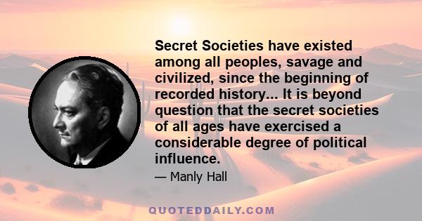 Secret Societies have existed among all peoples, savage and civilized, since the beginning of recorded history... It is beyond question that the secret societies of all ages have exercised a considerable degree of