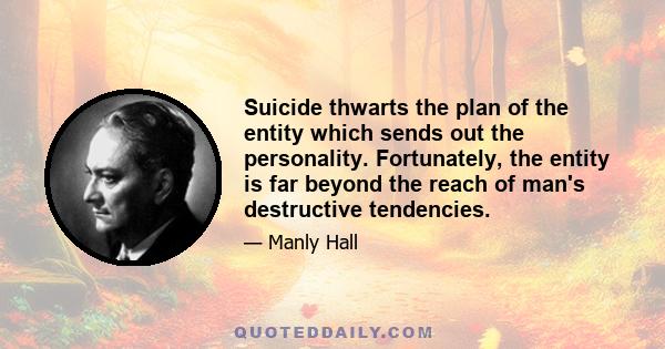 Suicide thwarts the plan of the entity which sends out the personality. Fortunately, the entity is far beyond the reach of man's destructive tendencies.