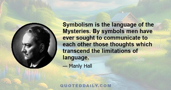 Symbolism is the language of the Mysteries. By symbols men have ever sought to communicate to each other those thoughts which transcend the limitations of language.