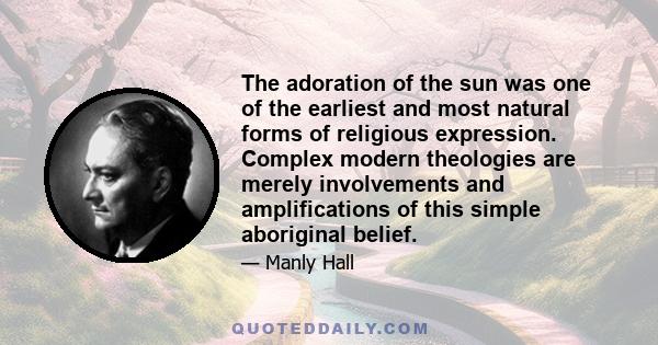 The adoration of the sun was one of the earliest and most natural forms of religious expression. Complex modern theologies are merely involvements and amplifications of this simple aboriginal belief.