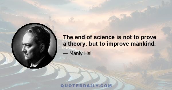 The end of science is not to prove a theory, but to improve mankind.