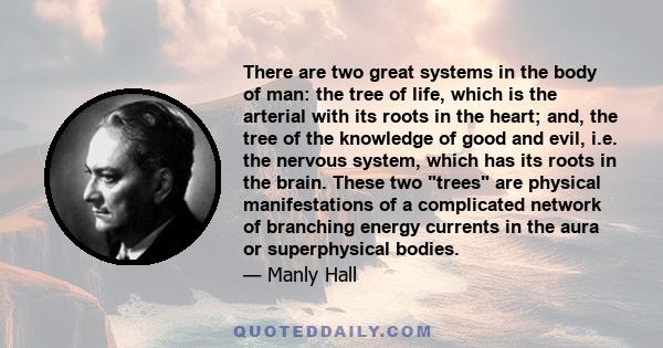 There are two great systems in the body of man: the tree of life, which is the arterial with its roots in the heart; and, the tree of the knowledge of good and evil, i.e. the nervous system, which has its roots in the