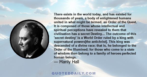 There exists in the world today, and has existed for thousands of years, a body of enlightened humans united in what might be termed, an Order of the Quest. It is composed of those whose intellectual and spiritual