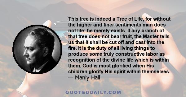 This tree is indeed a Tree of Life, for without the higher and finer sentiments man does not life; he merely exists. If any branch of that tree does not bear fruit, the Master tells us that it shall be cut off and cast