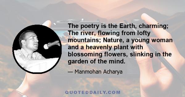 The poetry is the Earth, charming; The river, flowing from lofty mountains; Nature, a young woman and a heavenly plant with blossoming flowers, slinking in the garden of the mind.