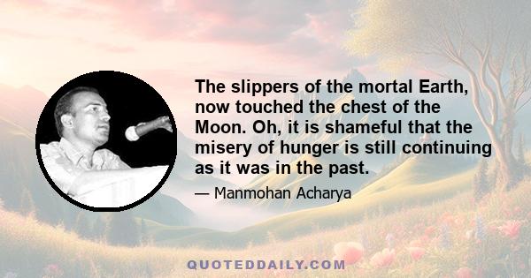 The slippers of the mortal Earth, now touched the chest of the Moon. Oh, it is shameful that the misery of hunger is still continuing as it was in the past.