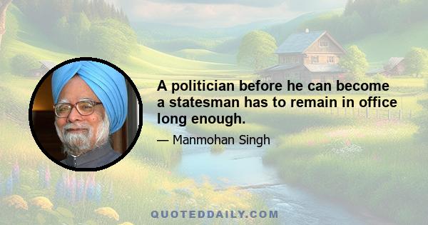 A politician before he can become a statesman has to remain in office long enough.