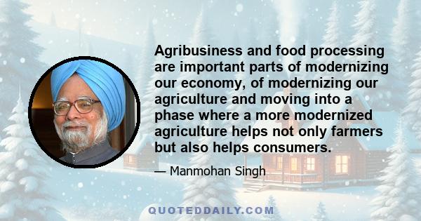 Agribusiness and food processing are important parts of modernizing our economy, of modernizing our agriculture and moving into a phase where a more modernized agriculture helps not only farmers but also helps consumers.