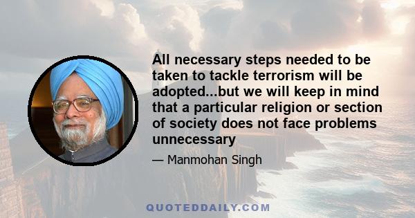 All necessary steps needed to be taken to tackle terrorism will be adopted...but we will keep in mind that a particular religion or section of society does not face problems unnecessary