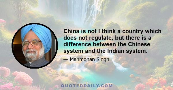 China is not I think a country which does not regulate, but there is a difference between the Chinese system and the Indian system.