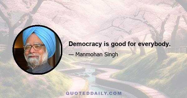 Democracy is good for everybody.