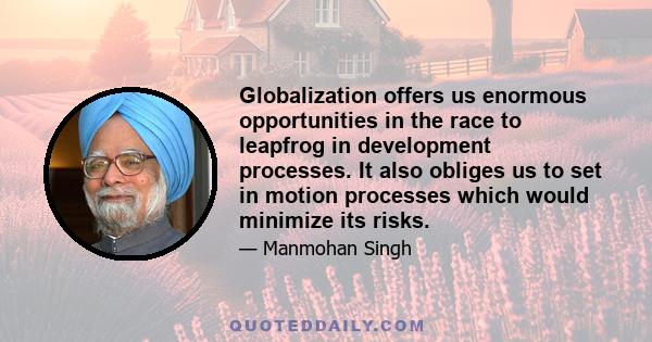 Globalization offers us enormous opportunities in the race to leapfrog in development processes. It also obliges us to set in motion processes which would minimize its risks.