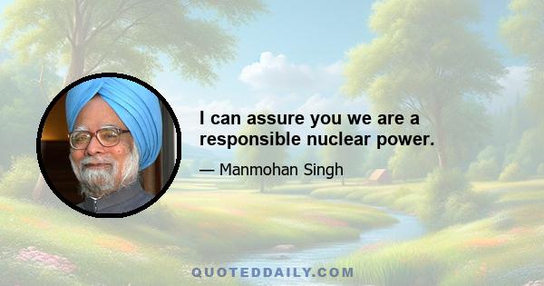 I can assure you we are a responsible nuclear power.