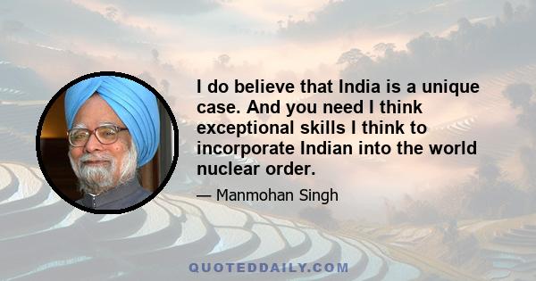 I do believe that India is a unique case. And you need I think exceptional skills I think to incorporate Indian into the world nuclear order.