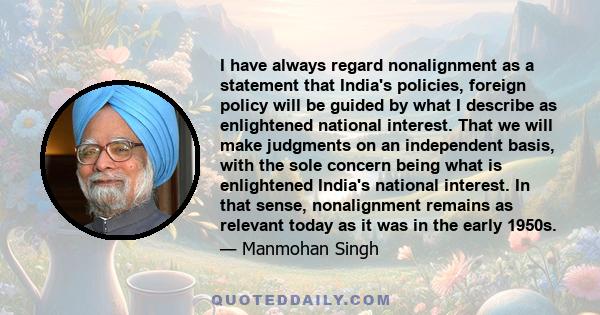 I have always regard nonalignment as a statement that India's policies, foreign policy will be guided by what I describe as enlightened national interest. That we will make judgments on an independent basis, with the