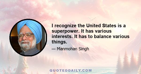 I recognize the United States is a superpower. It has various interests. It has to balance various things.