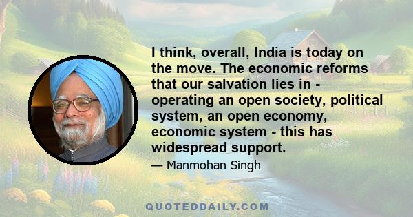 I think, overall, India is today on the move. The economic reforms that our salvation lies in - operating an open society, political system, an open economy, economic system - this has widespread support.