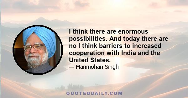 I think there are enormous possibilities. And today there are no I think barriers to increased cooperation with India and the United States.