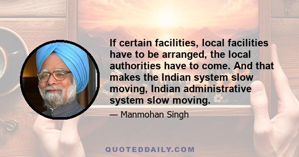 If certain facilities, local facilities have to be arranged, the local authorities have to come. And that makes the Indian system slow moving, Indian administrative system slow moving.