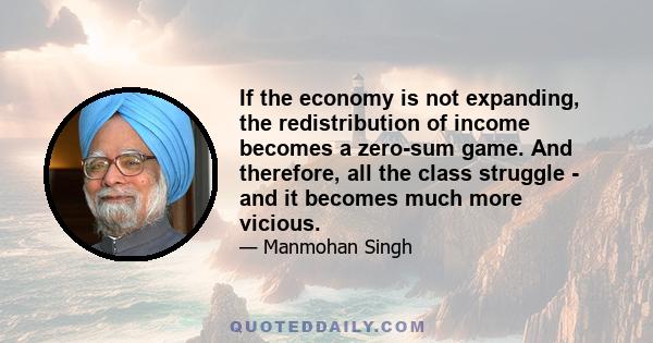 If the economy is not expanding, the redistribution of income becomes a zero-sum game. And therefore, all the class struggle - and it becomes much more vicious.