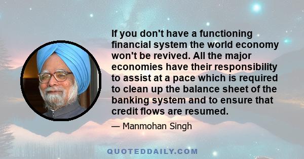 If you don't have a functioning financial system the world economy won't be revived. All the major economies have their responsibility to assist at a pace which is required to clean up the balance sheet of the banking