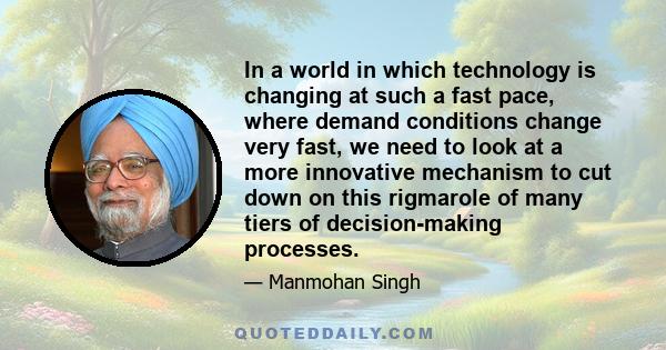 In a world in which technology is changing at such a fast pace, where demand conditions change very fast, we need to look at a more innovative mechanism to cut down on this rigmarole of many tiers of decision-making