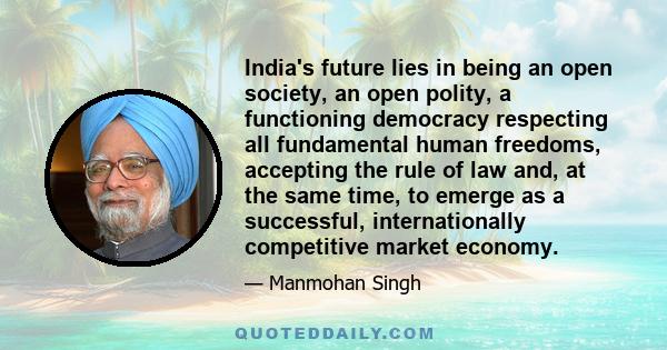 India's future lies in being an open society, an open polity, a functioning democracy respecting all fundamental human freedoms, accepting the rule of law and, at the same time, to emerge as a successful,