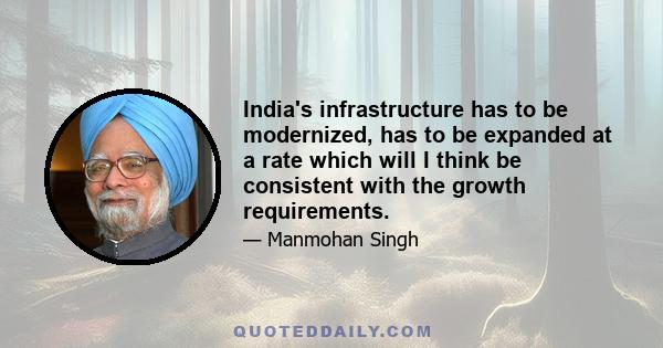 India's infrastructure has to be modernized, has to be expanded at a rate which will I think be consistent with the growth requirements.