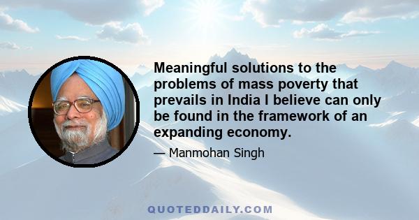 Meaningful solutions to the problems of mass poverty that prevails in India I believe can only be found in the framework of an expanding economy.