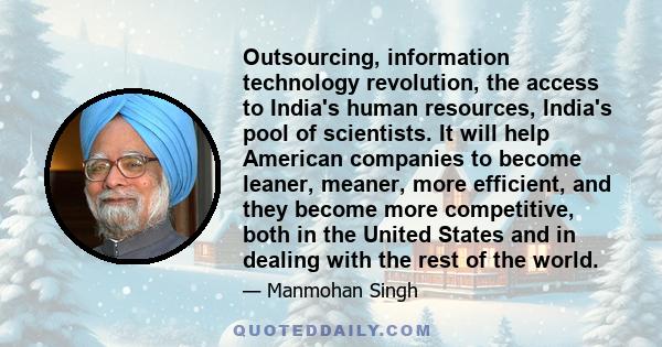 Outsourcing, information technology revolution, the access to India's human resources, India's pool of scientists. It will help American companies to become leaner, meaner, more efficient, and they become more