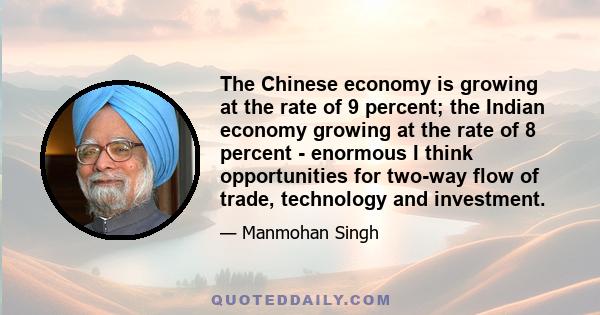 The Chinese economy is growing at the rate of 9 percent; the Indian economy growing at the rate of 8 percent - enormous I think opportunities for two-way flow of trade, technology and investment.