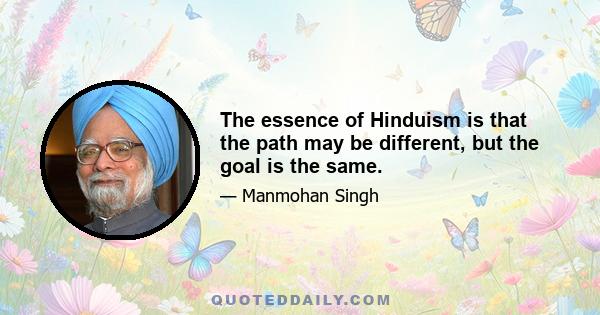 The essence of Hinduism is that the path may be different, but the goal is the same.