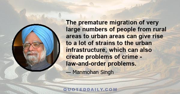 The premature migration of very large numbers of people from rural areas to urban areas can give rise to a lot of strains to the urban infrastructure, which can also create problems of crime - law-and-order problems.