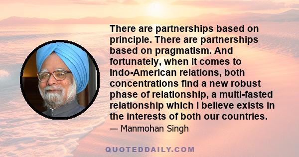 There are partnerships based on principle. There are partnerships based on pragmatism. And fortunately, when it comes to Indo-American relations, both concentrations find a new robust phase of relationship, a