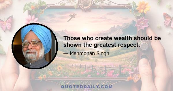 Those who create wealth should be shown the greatest respect.