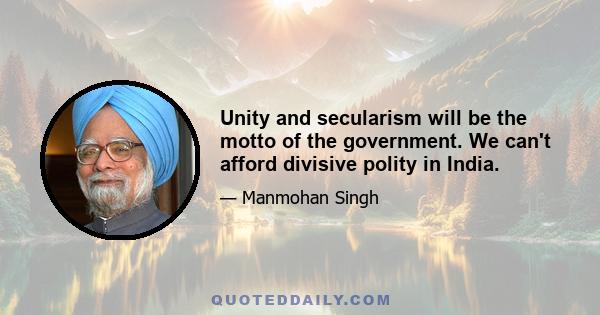 Unity and secularism will be the motto of the government. We can't afford divisive polity in India.