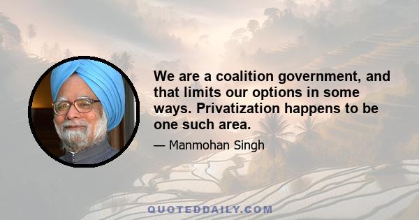 We are a coalition government, and that limits our options in some ways. Privatization happens to be one such area.