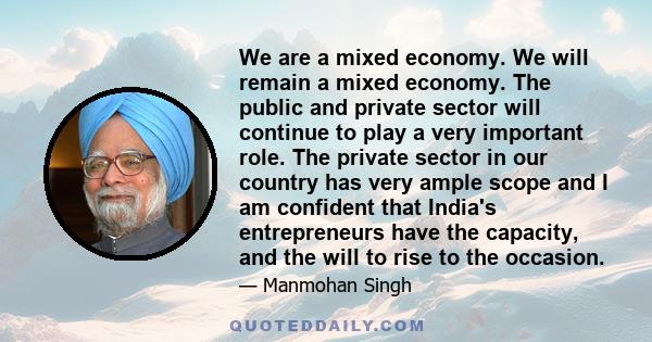 We are a mixed economy. We will remain a mixed economy. The public and private sector will continue to play a very important role. The private sector in our country has very ample scope and I am confident that India's