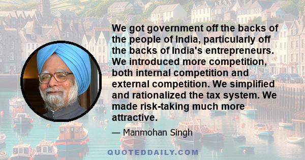 We got government off the backs of the people of India, particularly off the backs of India's entrepreneurs. We introduced more competition, both internal competition and external competition. We simplified and