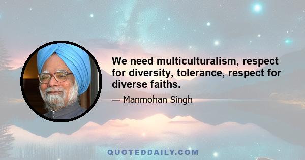 We need multiculturalism, respect for diversity, tolerance, respect for diverse faiths.