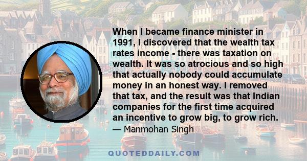 When I became finance minister in 1991, I discovered that the wealth tax rates income - there was taxation on wealth. It was so atrocious and so high that actually nobody could accumulate money in an honest way. I