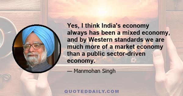 Yes, I think India's economy always has been a mixed economy, and by Western standards we are much more of a market economy than a public sector-driven economy.