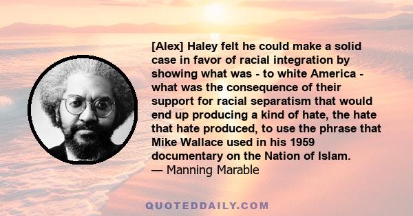 [Alex] Haley felt he could make a solid case in favor of racial integration by showing what was - to white America - what was the consequence of their support for racial separatism that would end up producing a kind of