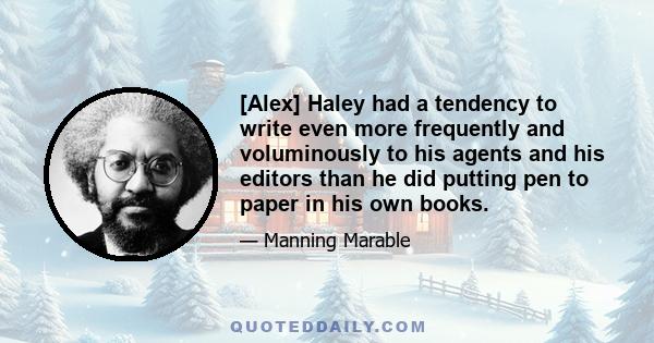 [Alex] Haley had a tendency to write even more frequently and voluminously to his agents and his editors than he did putting pen to paper in his own books.