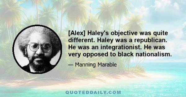 [Alex] Haley's objective was quite different. Haley was a republican. He was an integrationist. He was very opposed to black nationalism.