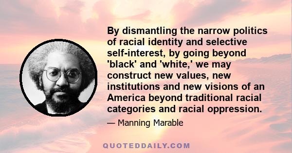 By dismantling the narrow politics of racial identity and selective self-interest, by going beyond 'black' and 'white,' we may construct new values, new institutions and new visions of an America beyond traditional