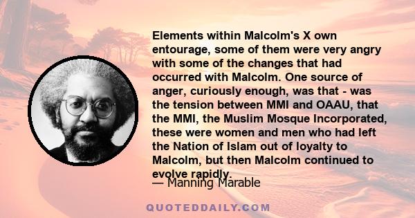 Elements within Malcolm's X own entourage, some of them were very angry with some of the changes that had occurred with Malcolm. One source of anger, curiously enough, was that - was the tension between MMI and OAAU,